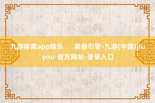 九游体育app娱乐      装假引擎-九游(中国)jiuyou·官方网站-登录入口