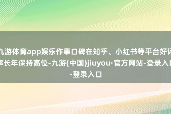 九游体育app娱乐作事口碑在知乎、小红书等平台好评率长年保持高位-九游(中国)jiuyou·官方网站-登录入口