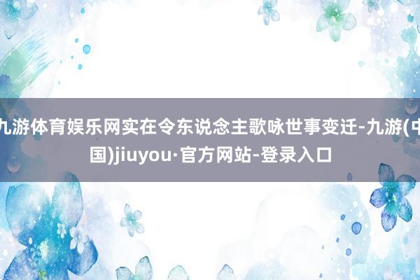 九游体育娱乐网实在令东说念主歌咏世事变迁-九游(中国)jiuyou·官方网站-登录入口