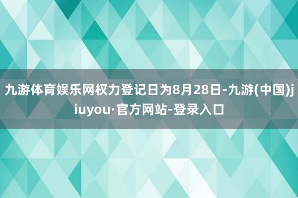 九游体育娱乐网权力登记日为8月28日-九游(中国)jiuyou·官方网站-登录入口