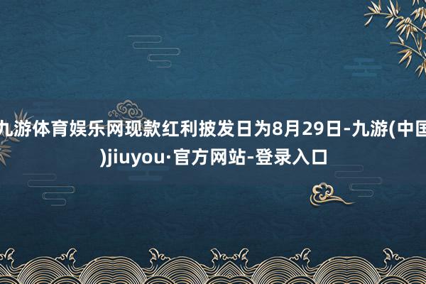 九游体育娱乐网现款红利披发日为8月29日-九游(中国)jiuyou·官方网站-登录入口