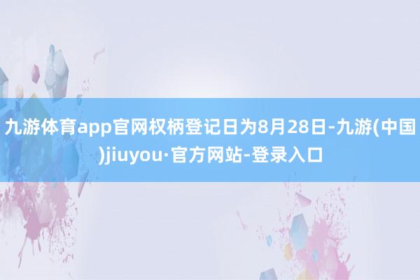 九游体育app官网权柄登记日为8月28日-九游(中国)jiuyou·官方网站-登录入口