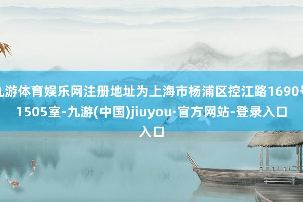 九游体育娱乐网注册地址为上海市杨浦区控江路1690号1505室-九游(中国)jiuyou·官方网站-登录入口