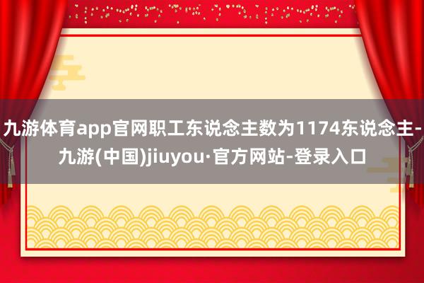 九游体育app官网职工东说念主数为1174东说念主-九游(中国)jiuyou·官方网站-登录入口