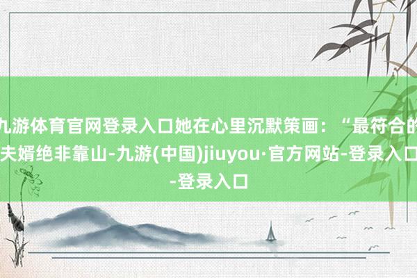 九游体育官网登录入口她在心里沉默策画：“最符合的夫婿绝非靠山-九游(中国)jiuyou·官方网站-登录入口