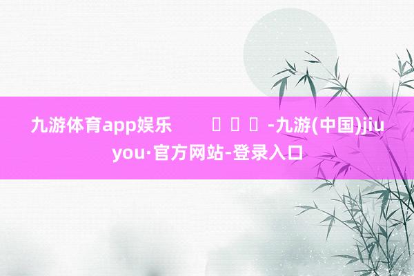 九游体育app娱乐        			-九游(中国)jiuyou·官方网站-登录入口