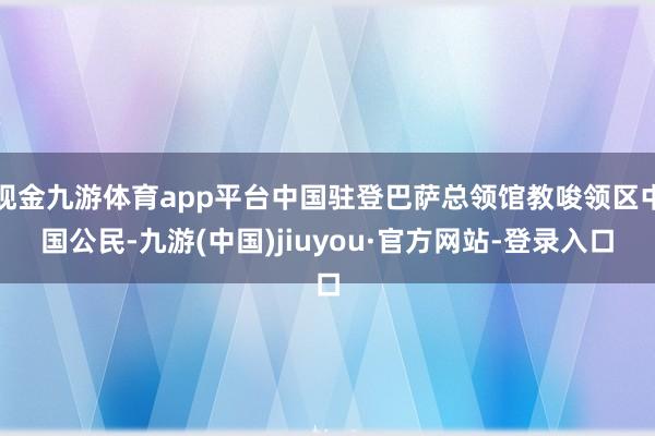 现金九游体育app平台中国驻登巴萨总领馆教唆领区中国公民-九游(中国)jiuyou·官方网站-登录入口