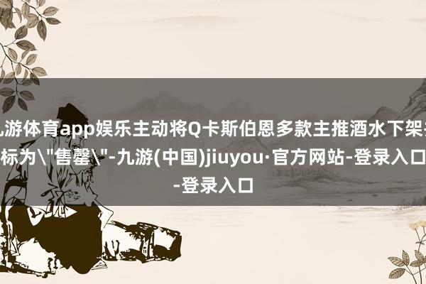 九游体育app娱乐主动将Q卡斯伯恩多款主推酒水下架并标为