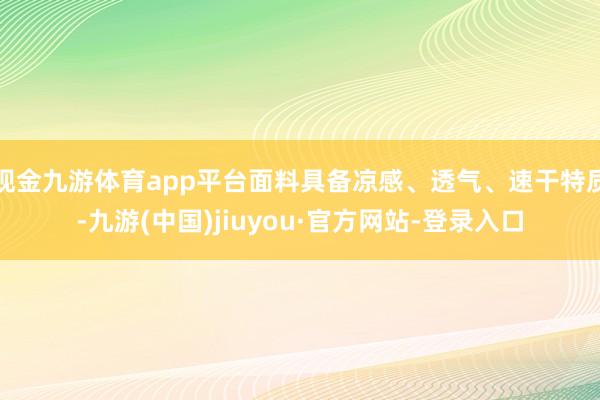 现金九游体育app平台面料具备凉感、透气、速干特质-九游(中国)jiuyou·官方网站-登录入口