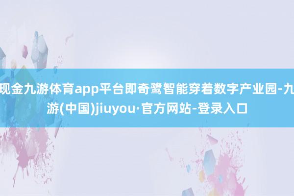 现金九游体育app平台即奇鹭智能穿着数字产业园-九游(中国)jiuyou·官方网站-登录入口