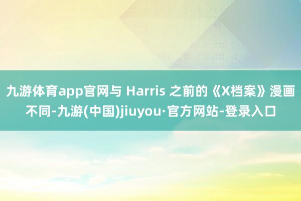 九游体育app官网与 Harris 之前的《X档案》漫画不同-九游(中国)jiuyou·官方网站-登录入口
