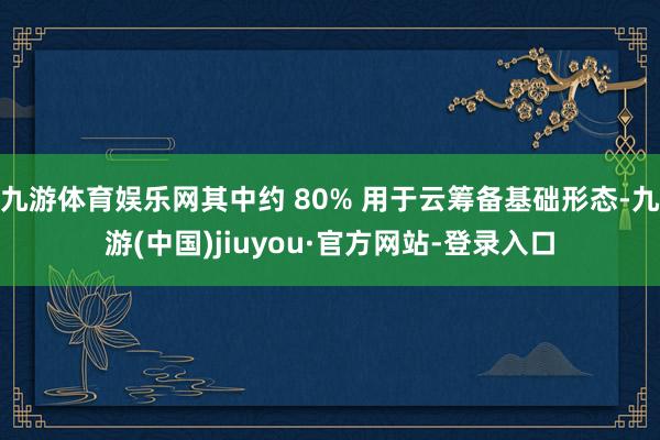 九游体育娱乐网其中约 80% 用于云筹备基础形态-九游(中国)jiuyou·官方网站-登录入口