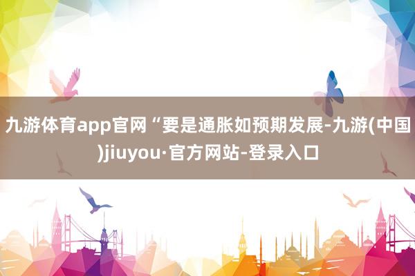 九游体育app官网　　“要是通胀如预期发展-九游(中国)jiuyou·官方网站-登录入口