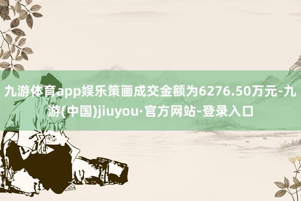 九游体育app娱乐策画成交金额为6276.50万元-九游(中国)jiuyou·官方网站-登录入口