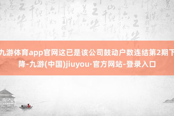 九游体育app官网这已是该公司鼓动户数连结第2期下降-九游(中国)jiuyou·官方网站-登录入口