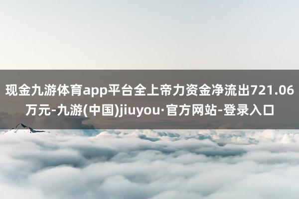 现金九游体育app平台全上帝力资金净流出721.06万元-九游(中国)jiuyou·官方网站-登录入口