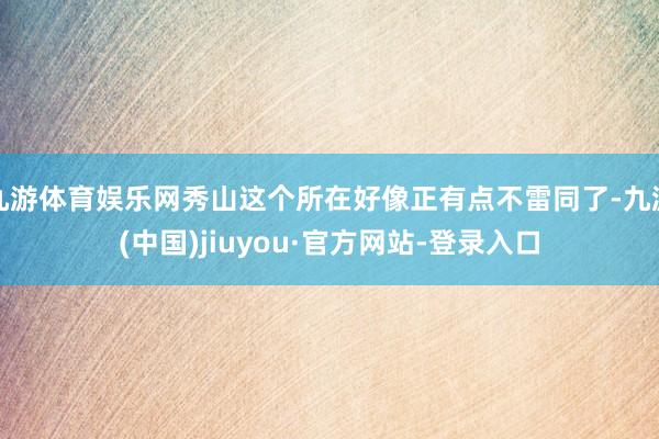 九游体育娱乐网秀山这个所在好像正有点不雷同了-九游(中国)jiuyou·官方网站-登录入口