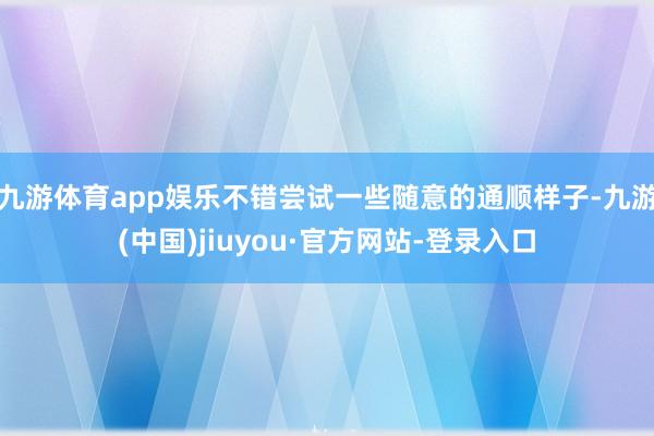 九游体育app娱乐不错尝试一些随意的通顺样子-九游(中国)jiuyou·官方网站-登录入口