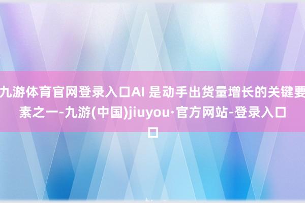 九游体育官网登录入口AI 是动手出货量增长的关键要素之一-九游(中国)jiuyou·官方网站-登录入口