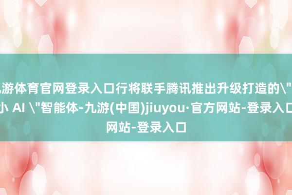 九游体育官网登录入口行将联手腾讯推出升级打造的