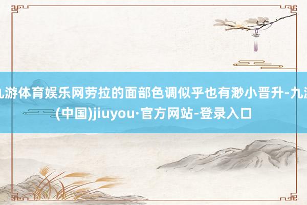 九游体育娱乐网劳拉的面部色调似乎也有渺小晋升-九游(中国)jiuyou·官方网站-登录入口