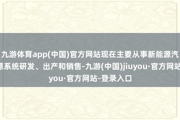 九游体育app(中国)官方网站现在主要从事新能源汽车高压电源系统研发、出产和销售-九游(中国)jiuyou·官方网站-登录入口
