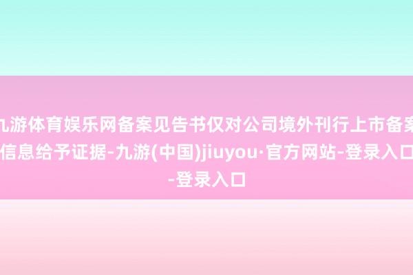 九游体育娱乐网备案见告书仅对公司境外刊行上市备案信息给予证据-九游(中国)jiuyou·官方网站-登录入口