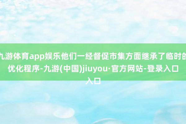 九游体育app娱乐他们一经督促市集方面继承了临时的优化程序-九游(中国)jiuyou·官方网站-登录入口