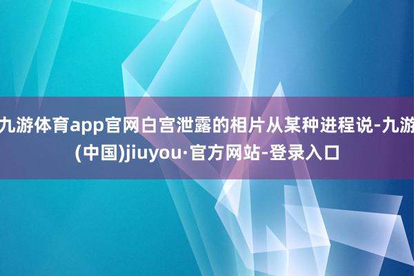 九游体育app官网白宫泄露的相片从某种进程说-九游(中国)jiuyou·官方网站-登录入口