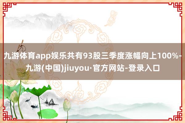 九游体育app娱乐共有93股三季度涨幅向上100%-九游(中国)jiuyou·官方网站-登录入口