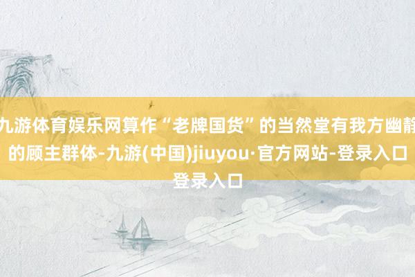 九游体育娱乐网算作“老牌国货”的当然堂有我方幽静的顾主群体-九游(中国)jiuyou·官方网站-登录入口