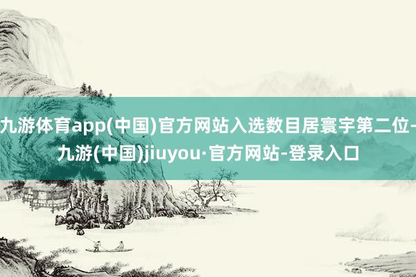 九游体育app(中国)官方网站入选数目居寰宇第二位-九游(中国)jiuyou·官方网站-登录入口