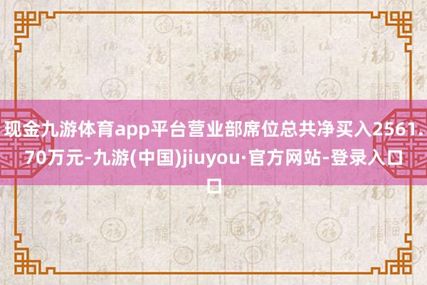 现金九游体育app平台营业部席位总共净买入2561.70万元-九游(中国)jiuyou·官方网站-登录入口