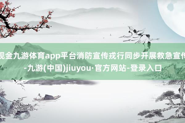 现金九游体育app平台消防宣传戎行同步开展救急宣传-九游(中国)jiuyou·官方网站-登录入口