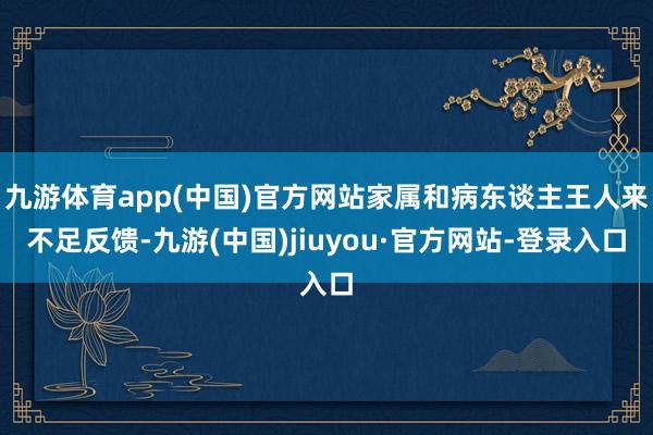 九游体育app(中国)官方网站家属和病东谈主王人来不足反馈-九游(中国)jiuyou·官方网站-登录入口