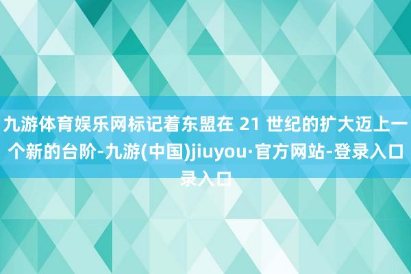 九游体育娱乐网标记着东盟在 21 世纪的扩大迈上一个新的台阶-九游(中国)jiuyou·官方网站-登录入口