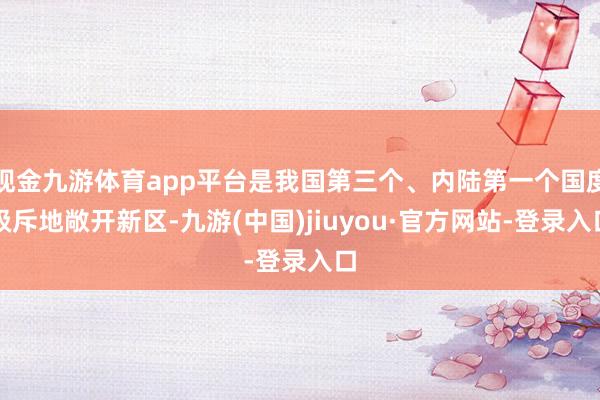 现金九游体育app平台是我国第三个、内陆第一个国度级斥地敞开新区-九游(中国)jiuyou·官方网站-登录入口