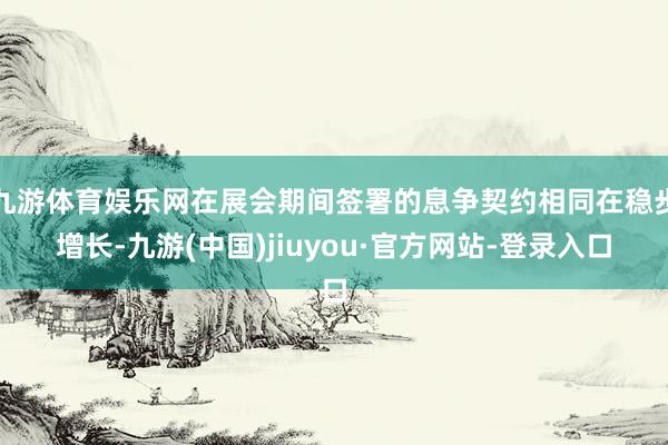 九游体育娱乐网在展会期间签署的息争契约相同在稳步增长-九游(中国)jiuyou·官方网站-登录入口