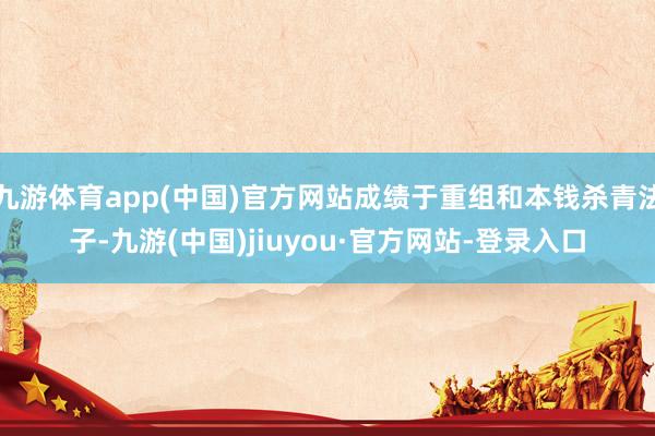 九游体育app(中国)官方网站成绩于重组和本钱杀青法子-九游(中国)jiuyou·官方网站-登录入口