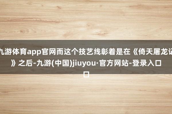 九游体育app官网而这个技艺线彰着是在《倚天屠龙记》之后-九游(中国)jiuyou·官方网站-登录入口