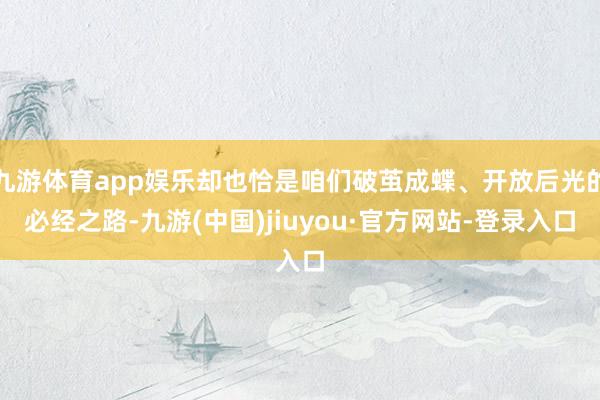 九游体育app娱乐却也恰是咱们破茧成蝶、开放后光的必经之路-九游(中国)jiuyou·官方网站-登录入口