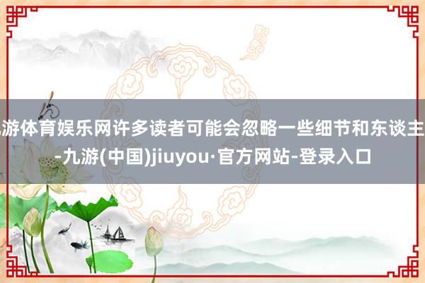 九游体育娱乐网许多读者可能会忽略一些细节和东谈主物-九游(中国)jiuyou·官方网站-登录入口