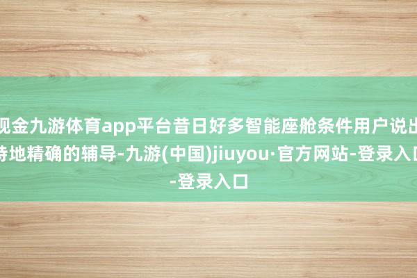 现金九游体育app平台昔日好多智能座舱条件用户说出特地精确的辅导-九游(中国)jiuyou·官方网站-登录入口