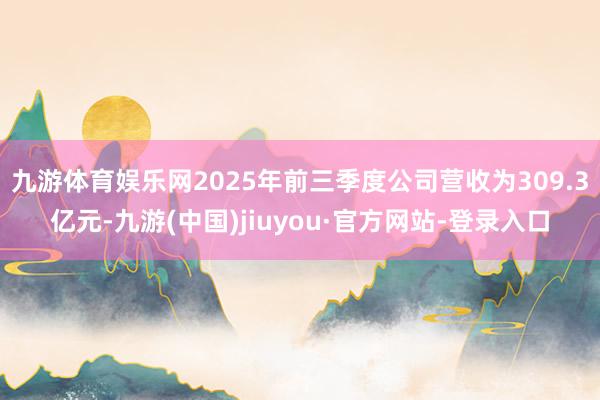 九游体育娱乐网2025年前三季度公司营收为309.3亿元-九游(中国)jiuyou·官方网站-登录入口