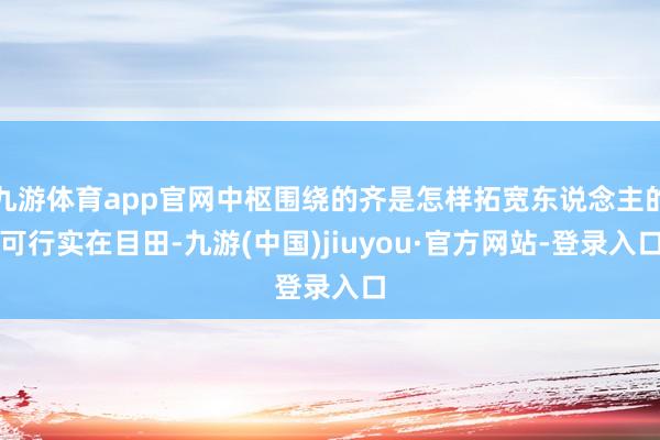 九游体育app官网中枢围绕的齐是怎样拓宽东说念主的可行实在目田-九游(中国)jiuyou·官方网站-登录入口
