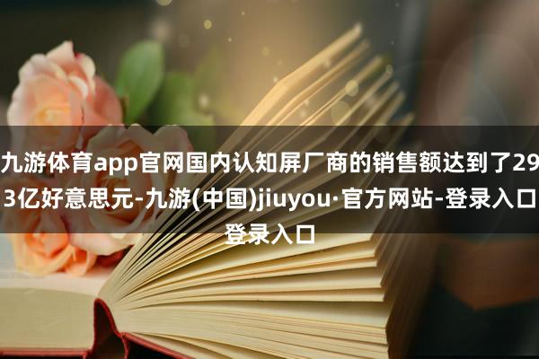 九游体育app官网国内认知屏厂商的销售额达到了293亿好意思元-九游(中国)jiuyou·官方网站-登录入口