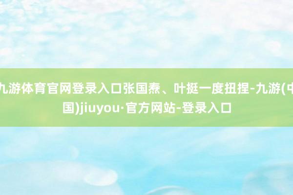 九游体育官网登录入口张国焘、叶挺一度扭捏-九游(中国)jiuyou·官方网站-登录入口