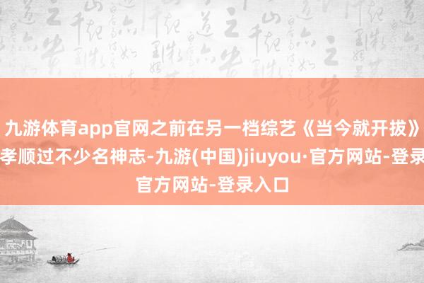 九游体育app官网之前在另一档综艺《当今就开拔》里就孝顺过不少名神志-九游(中国)jiuyou·官方网站-登录入口