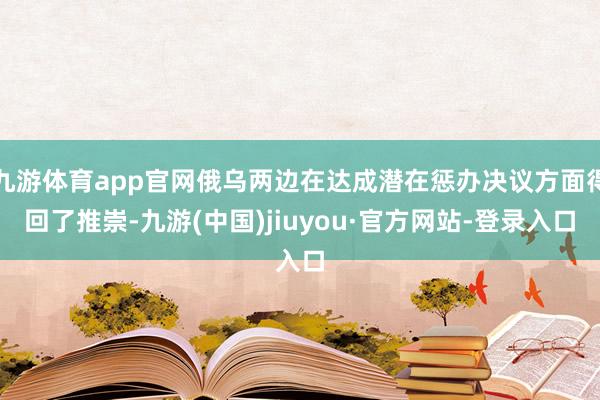 九游体育app官网俄乌两边在达成潜在惩办决议方面得回了推崇-九游(中国)jiuyou·官方网站-登录入口