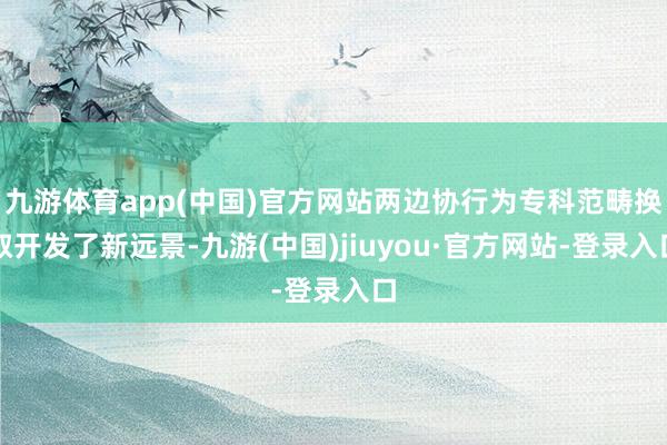 九游体育app(中国)官方网站两边协行为专科范畴换取开发了新远景-九游(中国)jiuyou·官方网站-登录入口